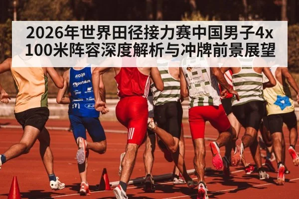 2026年世界田径接力赛中国男子4x100米阵容深度解析与冲牌前景展望