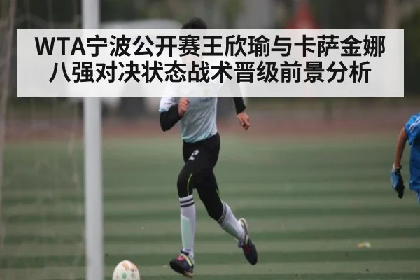 WTA宁波公开赛王欣瑜与卡萨金娜八强对决状态战术晋级前景分析 | kaiyun