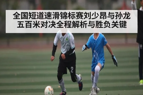 全国短道速滑锦标赛刘少昂与孙龙五百米对决全程解析与胜负关键 - kaiyun