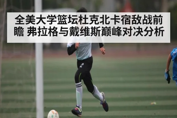全美大学篮坛杜克北卡宿敌战前瞻 弗拉格与戴维斯巅峰对决分析 - kaiyun