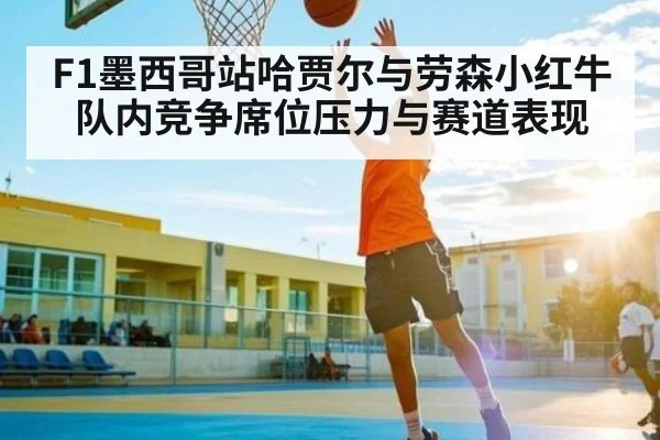 F1墨西哥站哈贾尔与劳森小红牛队内竞争席位压力与赛道表现