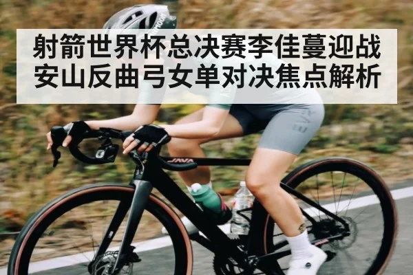 射箭世界杯总决赛李佳蔓迎战安山反曲弓女单对决焦点解析