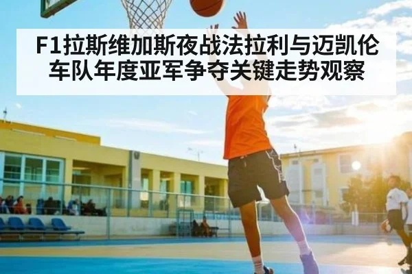 F1拉斯维加斯夜战法拉利与迈凯伦车队年度亚军争夺关键走势观察 - kaiyun