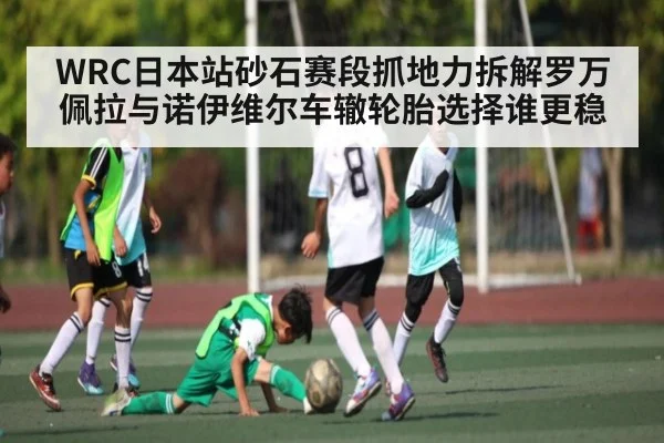 WRC日本站砂石赛段抓地力拆解罗万佩拉与诺伊维尔车辙轮胎选择谁更稳（kaiyun）